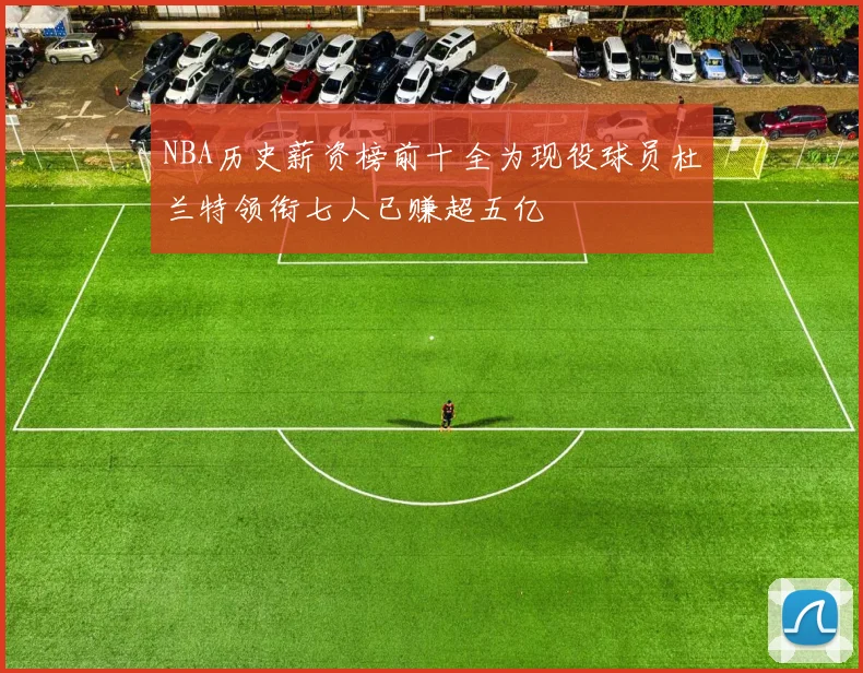 NBA历史薪资榜前十全为现役球员杜兰特领衔七人已赚超五亿