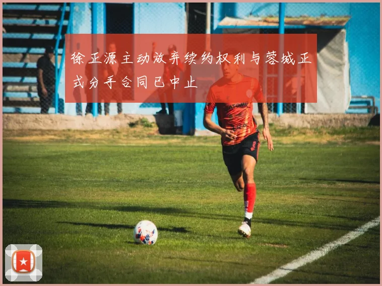 徐正源主动放弃续约权利与蓉城正式分手合同已中止