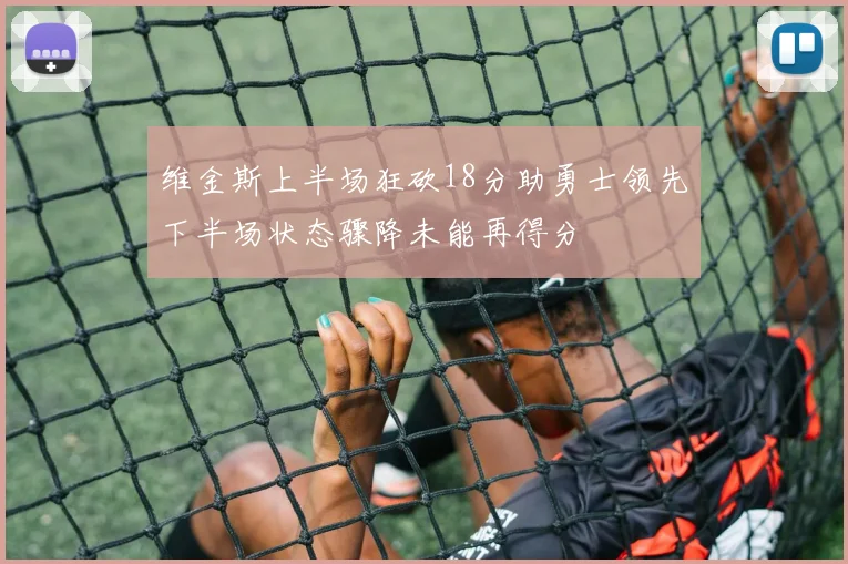 维金斯上半场狂砍18分助勇士领先下半场状态骤降未能再得分