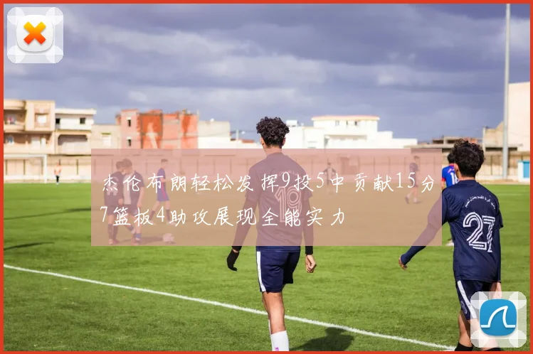 杰伦布朗轻松发挥9投5中贡献15分7篮板4助攻展现全能实力