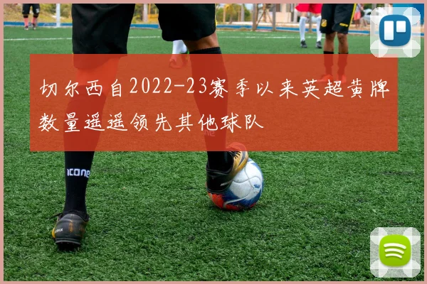切尔西自2022-23赛季以来英超黄牌数量遥遥领先其他球队