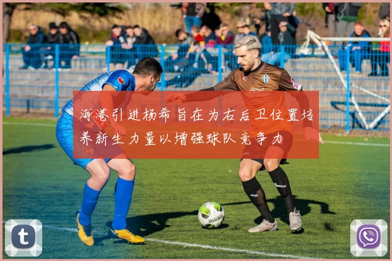 海港引进杨希旨在为右后卫位置培养新生力量以增强球队竞争力