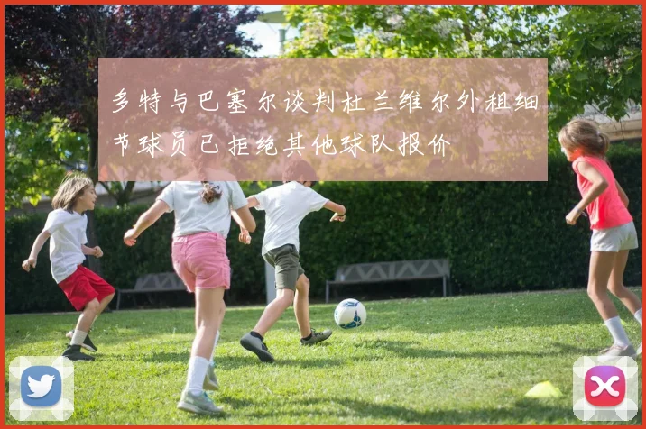 多特与巴塞尔谈判杜兰维尔外租细节球员已拒绝其他球队报价