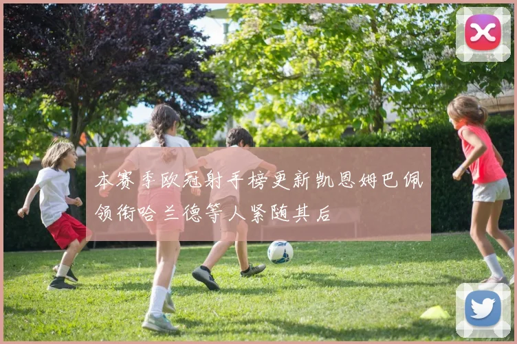 本赛季欧冠射手榜更新凯恩姆巴佩领衔哈兰德等人紧随其后