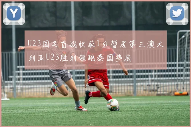 U23国足首战收获1分暂居第三澳大利亚U23胜利领跑泰国垫底