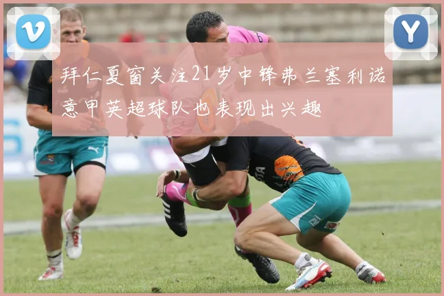 拜仁夏窗关注21岁中锋弗兰塞利诺意甲英超球队也表现出兴趣