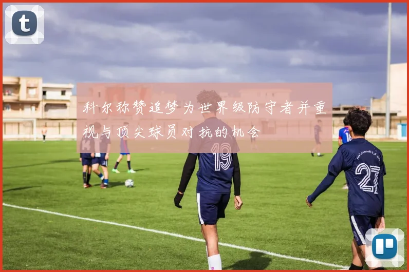 科尔称赞追梦为世界级防守者并重视与顶尖球员对抗的机会
