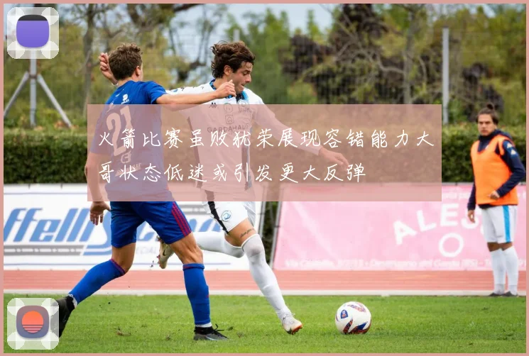 火箭比赛虽败犹荣展现容错能力大哥状态低迷或引发更大反弹