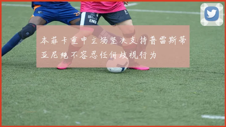 本菲卡重申立场坚决支持普雷斯蒂亚尼绝不容忍任何歧视行为