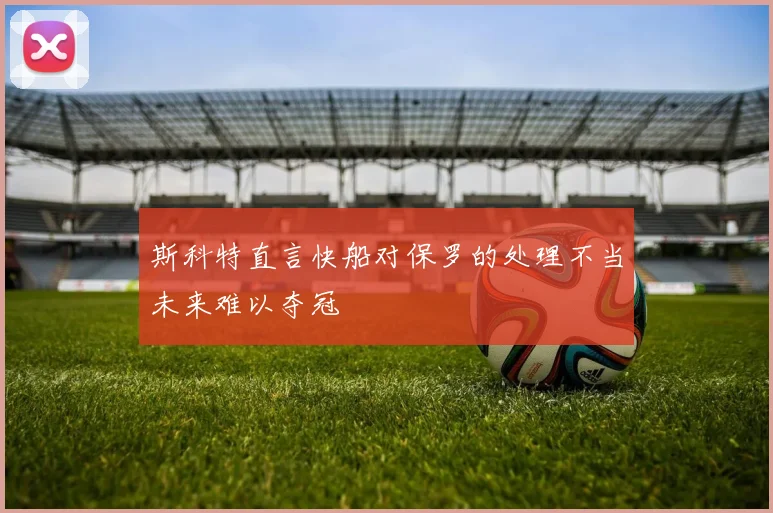 斯科特直言快船对保罗的处理不当未来难以夺冠