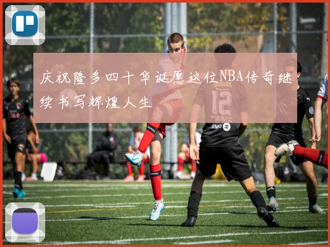 庆祝隆多四十华诞愿这位NBA传奇继续书写辉煌人生