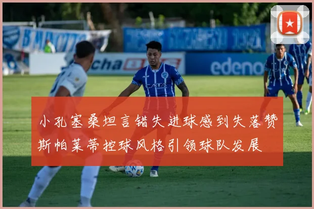 小孔塞桑坦言错失进球感到失落赞斯帕莱蒂控球风格引领球队发展