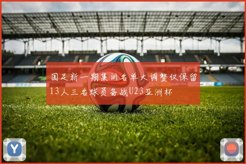 国足新一期集训名单大调整仅保留13人三名球员备战U23亚洲杯