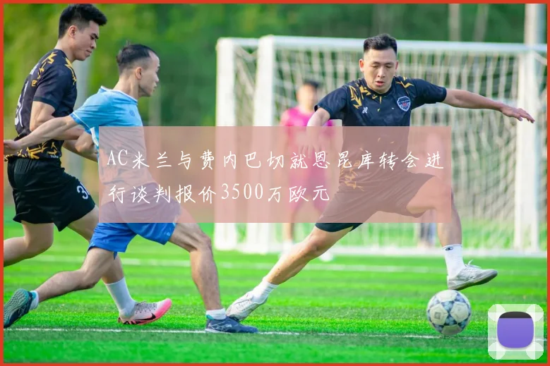 AC米兰与费内巴切就恩昆库转会进行谈判报价3500万欧元
