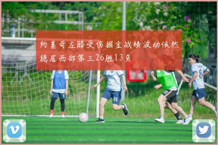 约基奇左膝受伤掘金战绩波动依然稳居西部第三26胜13负