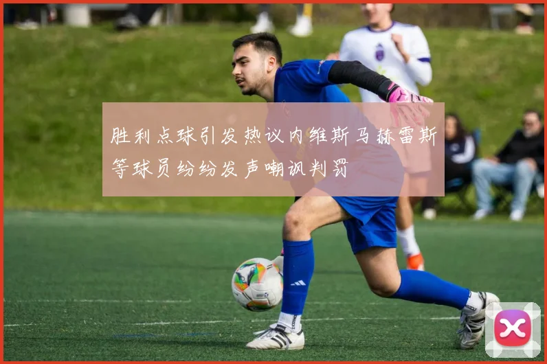 胜利点球引发热议内维斯马赫雷斯等球员纷纷发声嘲讽判罚