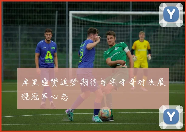 库里盛赞追梦期待与字母哥对决展现冠军心态