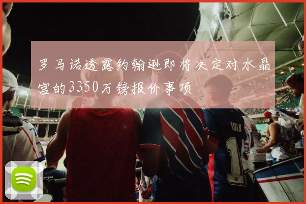 罗马诺透露约翰逊即将决定对水晶宫的3350万镑报价事项