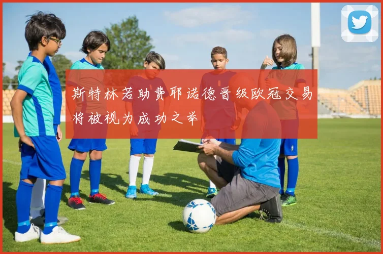 斯特林若助费耶诺德晋级欧冠交易将被视为成功之举