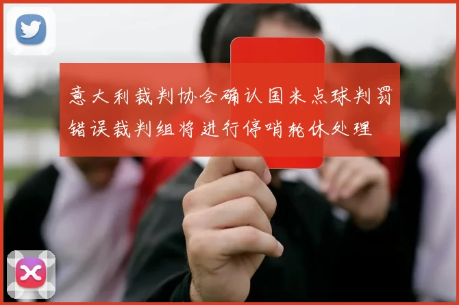 意大利裁判协会确认国米点球判罚错误裁判组将进行停哨轮休处理