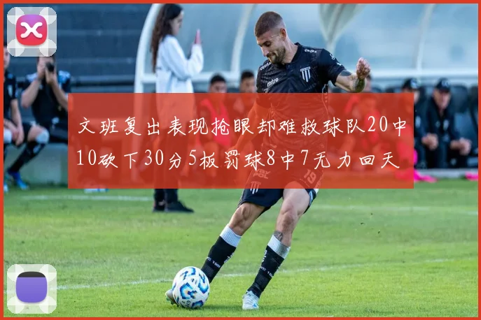 文班复出表现抢眼却难救球队20中10砍下30分5板罚球8中7无力回天