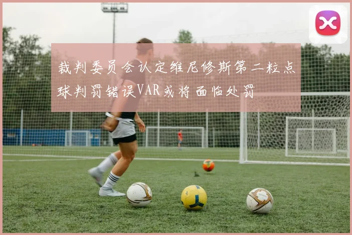 裁判委员会认定维尼修斯第二粒点球判罚错误VAR或将面临处罚