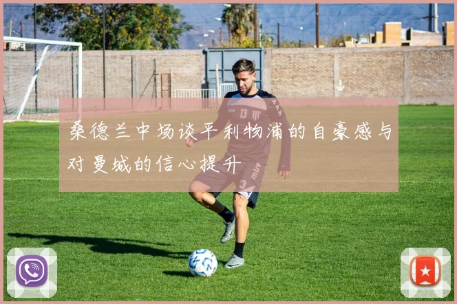 桑德兰中场谈平利物浦的自豪感与对曼城的信心提升