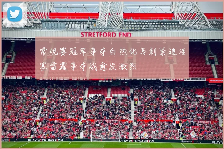 常规赛冠军争夺白热化马刺紧追活塞雷霆争夺战愈发激烈