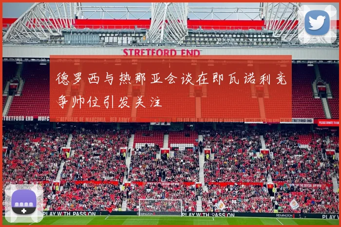 德罗西与热那亚会谈在即瓦诺利竞争帅位引发关注