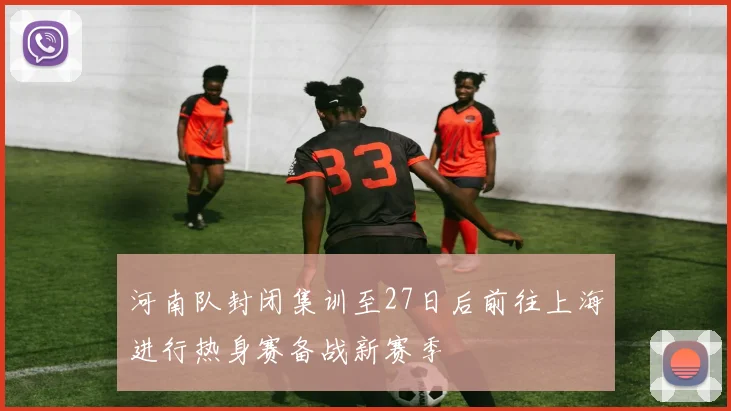 河南队封闭集训至27日后前往上海进行热身赛备战新赛季