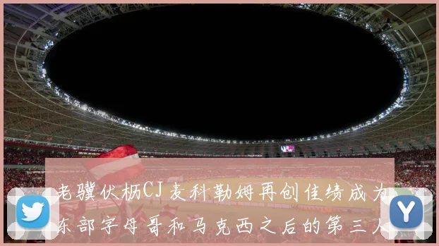 老骥伏枥CJ麦科勒姆再创佳绩成为东部字母哥和马克西之后的第三人