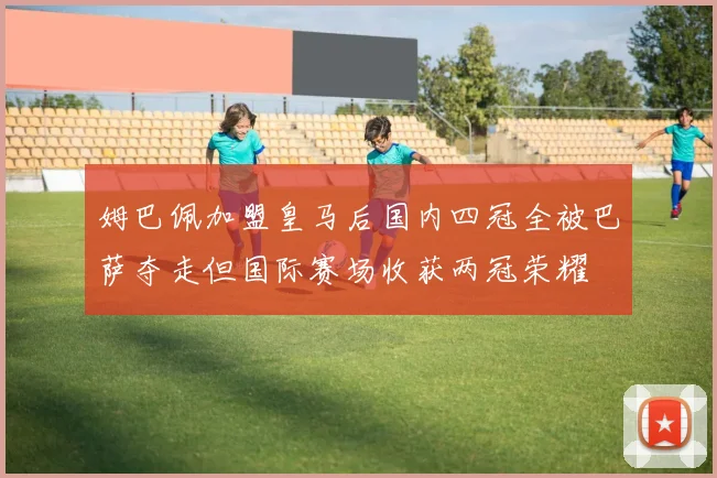 姆巴佩加盟皇马后国内四冠全被巴萨夺走但国际赛场收获两冠荣耀