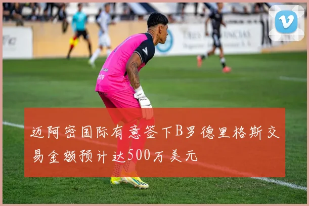 迈阿密国际有意签下B罗德里格斯交易金额预计达500万美元