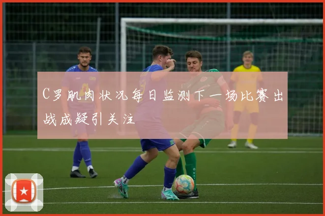C罗肌肉状况每日监测下一场比赛出战成疑引关注