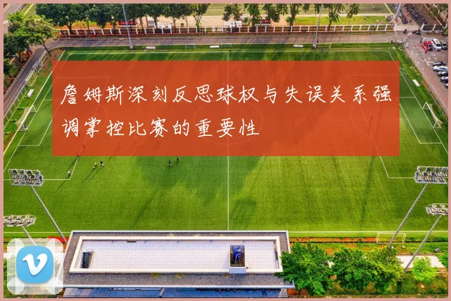 詹姆斯深刻反思球权与失误关系强调掌控比赛的重要性