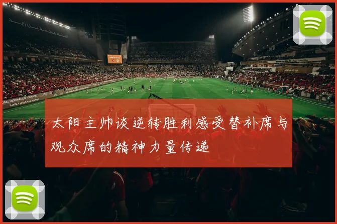 太阳主帅谈逆转胜利感受替补席与观众席的精神力量传递